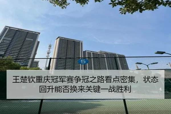 王楚钦重庆冠军赛争冠之路看点密集，状态回升能否换来关键一战胜利（kaiyun）